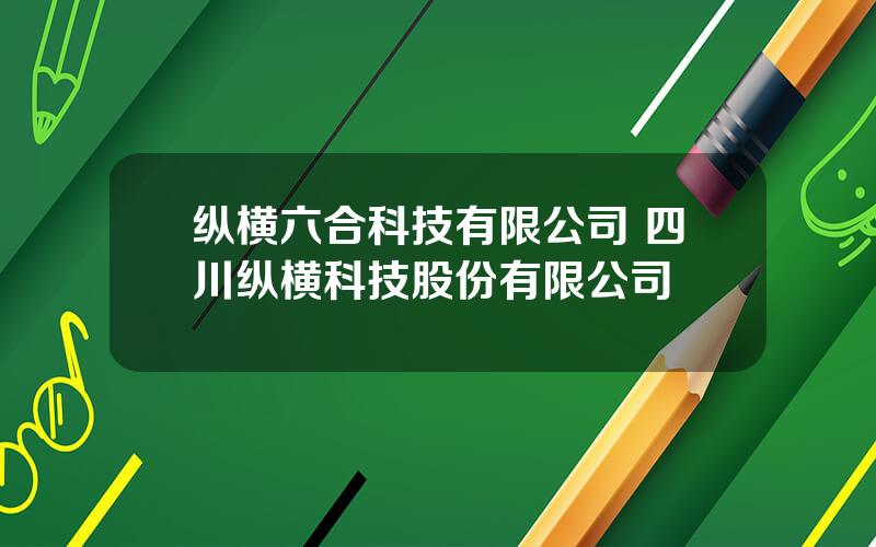 纵横六合科技有限公司 四川纵横科技股份有限公司